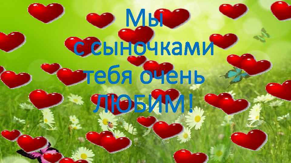 Мы с сыночками тебя очень ЛЮБИМ! 