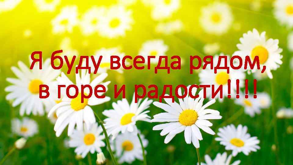 Я буду всегда рядом, в горе и радости!!!! 