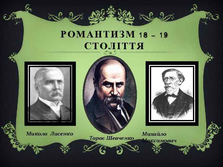 РОМАНТИЗМ 18 – 19 СТОЛІТТЯ Микола Лисенко Тарас Шевченко Михайло Максимович 