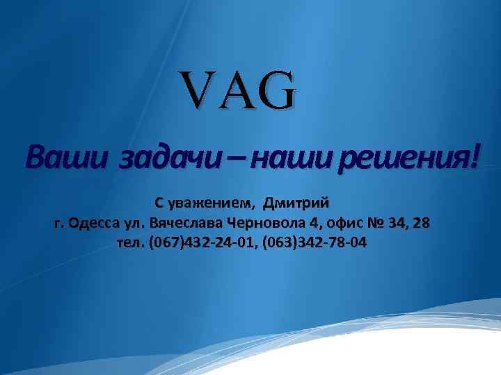 VAG Ваши задачи – наши решения! С уважением, Дмитрий г. Одесса ул. Вячеслава Черновола