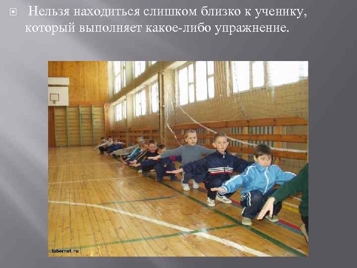  Нельзя находиться слишком близко к ученику, который выполняет какое-либо упражнение. 