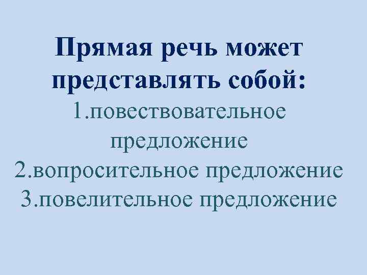 Прямая речь может представлять собой: 1. повествовательное предложение 2. вопросительное предложение 3. повелительное предложение