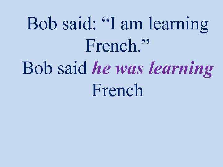 Bob said: “I am learning French. ” Bob said he was learning French 