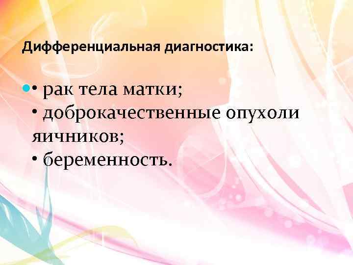 Дифференциальная диагностика: • рак тела матки; • доброкачественные опухоли яичников; • беременность. 