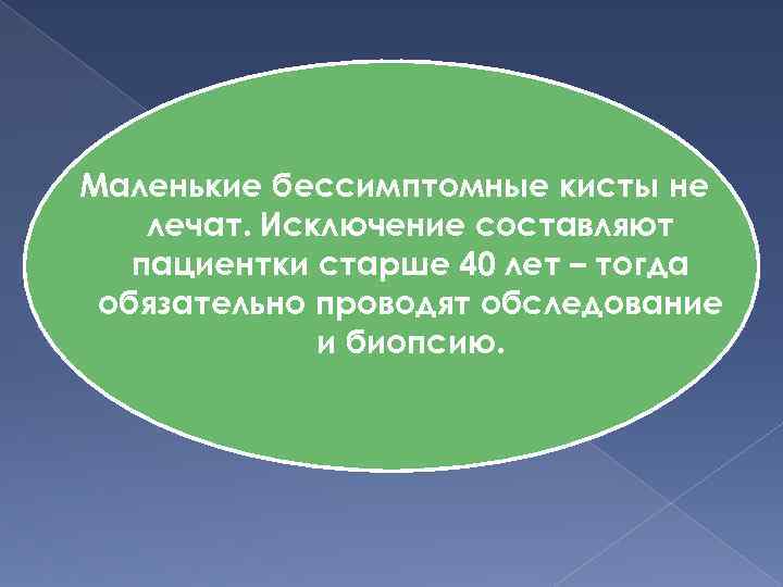 Маленькие бессимптомные кисты не лечат. Исключение составляют пациентки старше 40 лет – тогда обязательно