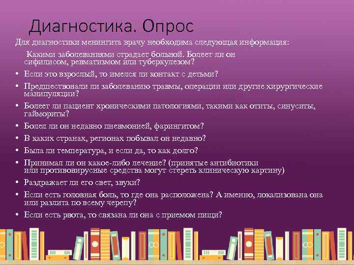 Диагностика. Опрос Для диагностики менингита врачу необходима следующая информация: Какими заболеваниями страдает больной. Болеет