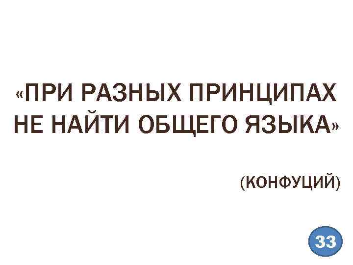  «ПРИ РАЗНЫХ ПРИНЦИПАХ НЕ НАЙТИ ОБЩЕГО ЯЗЫКА» (КОНФУЦИЙ) 33 