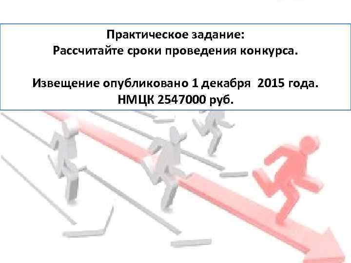 Практическое задание: Рассчитайте сроки проведения конкурса. Извещение опубликовано 1 декабря 2015 года. НМЦК 2547000