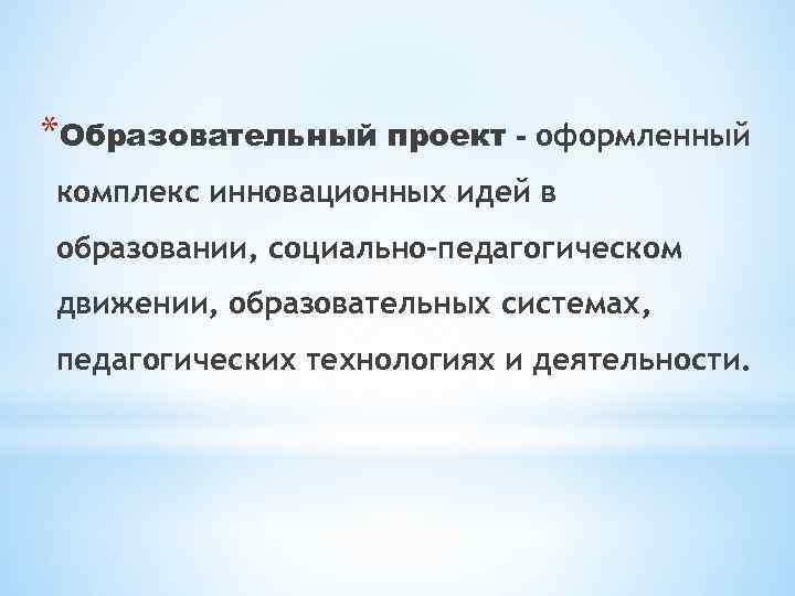 *Образовательный проект - оформленный комплекс инновационных идей в образовании, социально-педагогическом движении, образовательных системах, педагогических