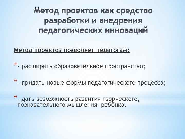 Метод проектов позволяет педагогам: *- расширить образовательное пространство; *- придать новые формы педагогического процесса;
