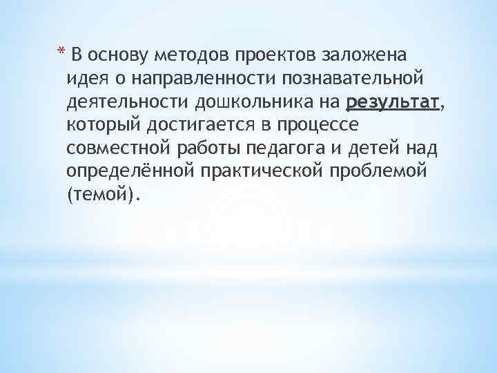 * В основу методов проектов заложена идея о направленности познавательной деятельности дошкольника на результат,