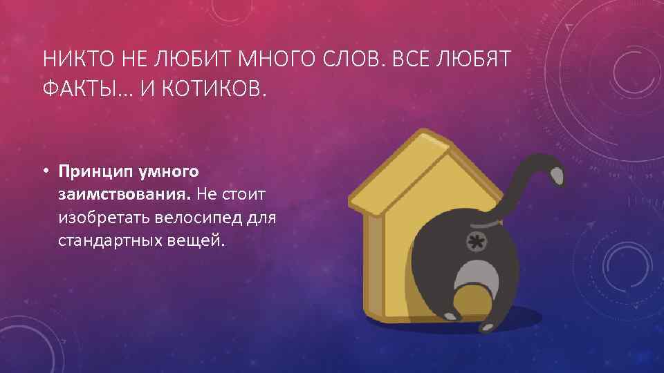 НИКТО НЕ ЛЮБИТ МНОГО СЛОВ. ВСЕ ЛЮБЯТ ФАКТЫ… И КОТИКОВ. • Принцип умного заимствования.