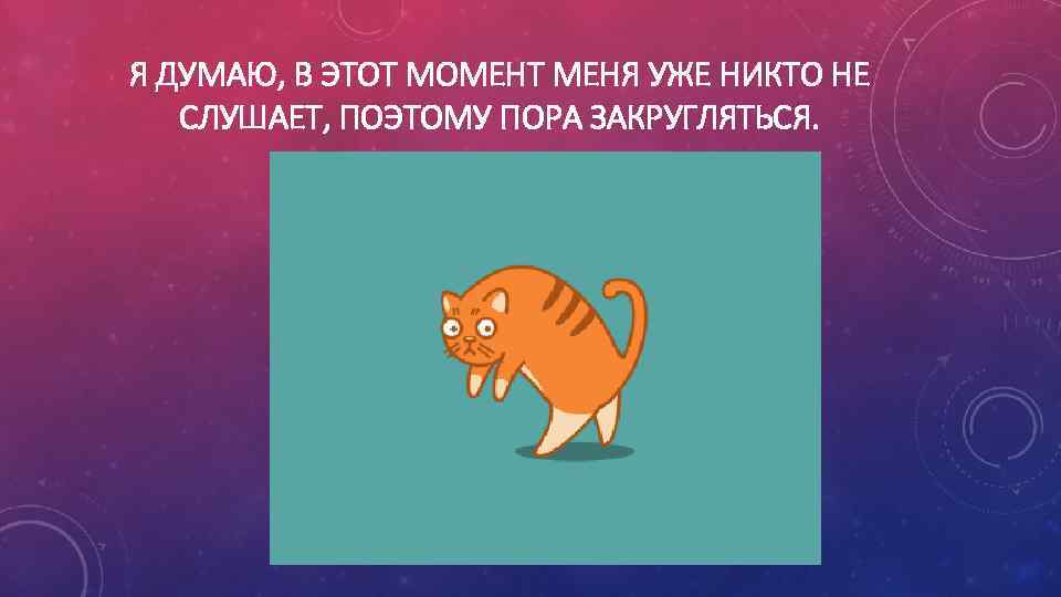 Я ДУМАЮ, В ЭТОТ МОМЕНТ МЕНЯ УЖЕ НИКТО НЕ СЛУШАЕТ, ПОЭТОМУ ПОРА ЗАКРУГЛЯТЬСЯ. 