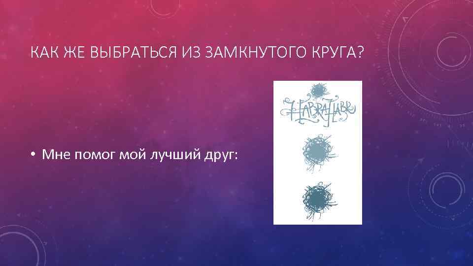 КАК ЖЕ ВЫБРАТЬСЯ ИЗ ЗАМКНУТОГО КРУГА? • Мне помог мой лучший друг: 