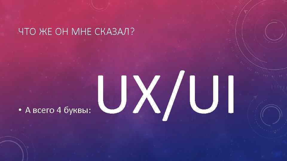 ЧТО ЖЕ ОН МНЕ СКАЗАЛ? • А всего 4 буквы: UX/UI 