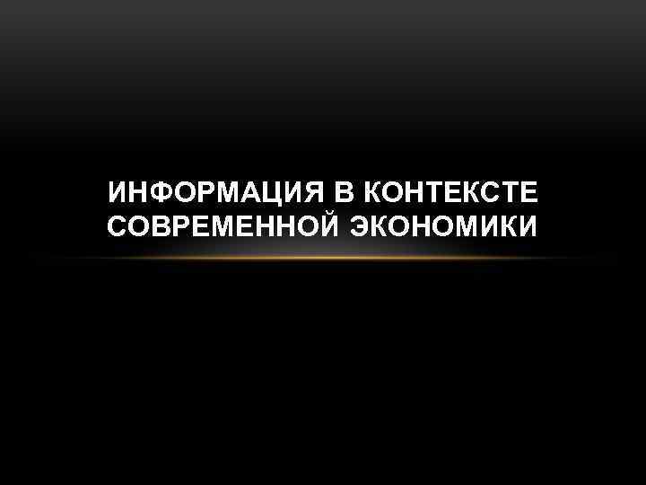 ИНФОРМАЦИЯ В КОНТЕКСТЕ СОВРЕМЕННОЙ ЭКОНОМИКИ 