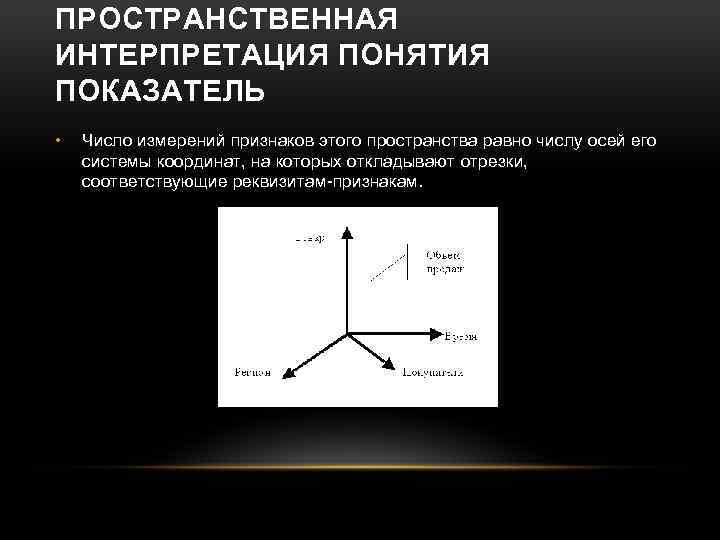 ПРОСТРАНСТВЕННАЯ ИНТЕРПРЕТАЦИЯ ПОНЯТИЯ ПОКАЗАТЕЛЬ • Число измерений признаков этого пространства равно числу осей его