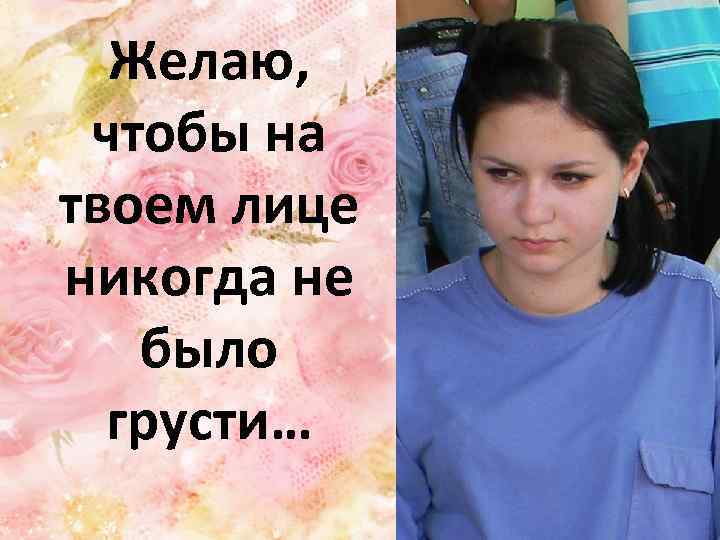 Желаю, чтобы на твоем лице никогда не было грусти… 