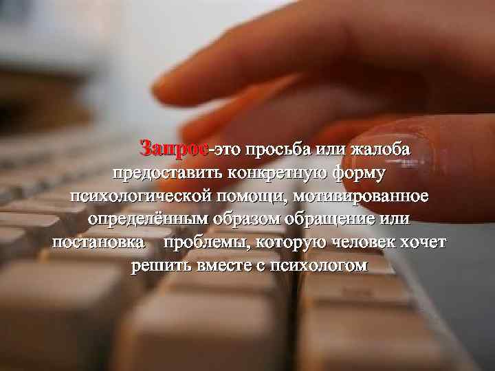 Запрос-это просьба или жалоба предоставить конкретную форму психологической помощи, мотивированное определённым образом обращение или