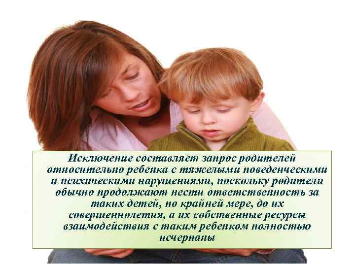 Исключение составляет запрос родителей относительно ребенка с тяжелыми поведенческими и психическими нарушениями, поскольку родители