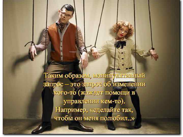 Таким образом, манипулятивный запрос – это запрос об изменении кого-то (жаждет помощи в управлении