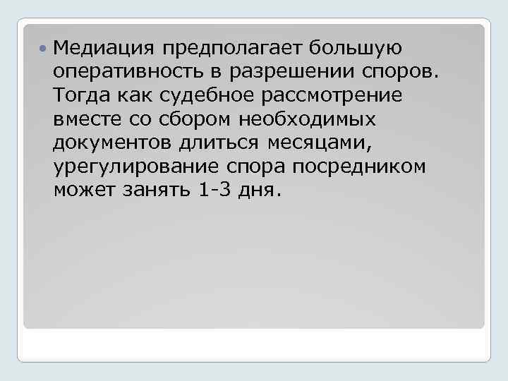  Медиация предполагает большую оперативность в разрешении споров. Тогда как судебное рассмотрение вместе со