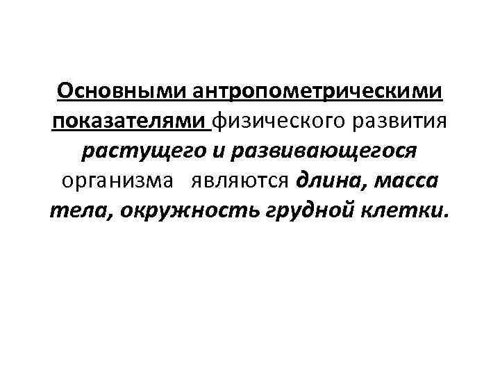 Основными антропометрическими показателями физического развития растущего и развивающегося организма являются длина, масса тела, окружность