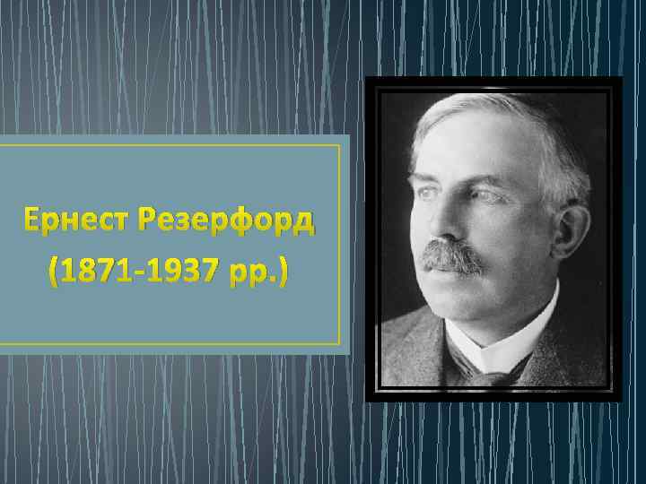 Ернест Резерфорд (1871 -1937 рр. ) 