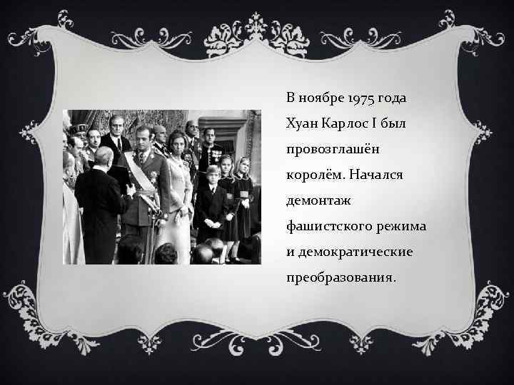 В ноябре 1975 года Хуан Карлос I был провозглашён королём. Начался демонтаж фашистского режима