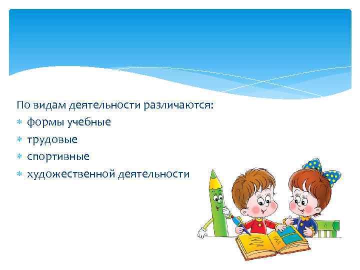 По видам деятельности различаются: формы учебные трудовые спортивные художественной деятельности 