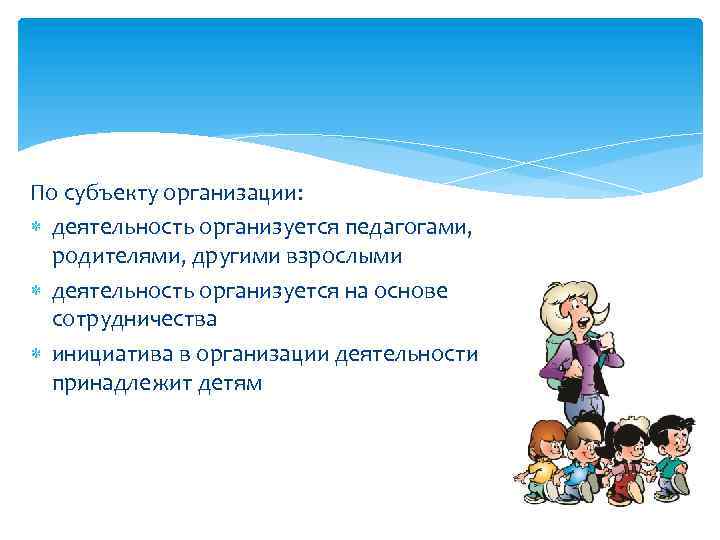 По субъекту организации: деятельность организуется педагогами, родителями, другими взрослыми деятельность организуется на основе сотрудничества