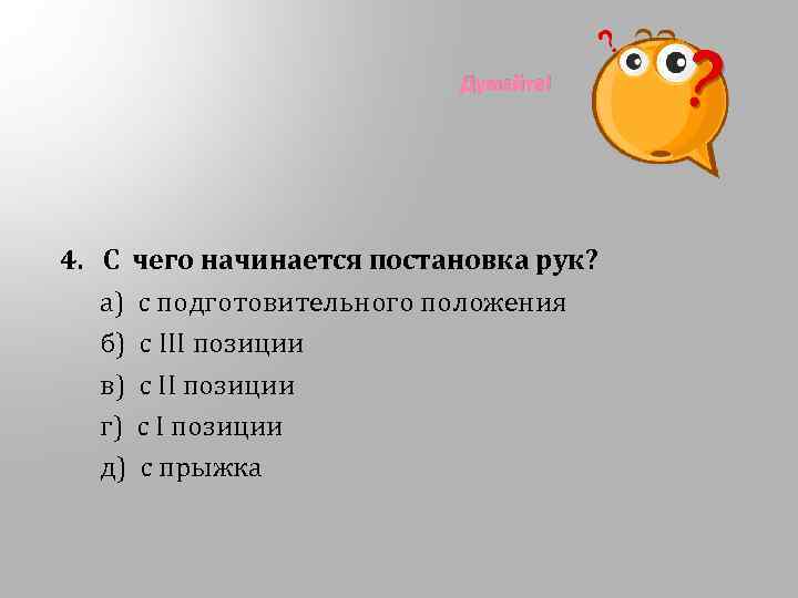 Думайте! 4. С чего начинается постановка рук? а) с подготовительного положения б) с III