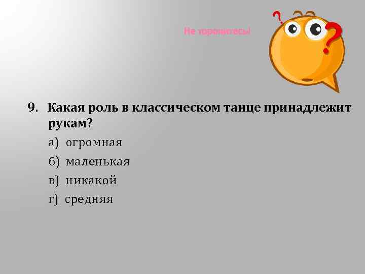 Не торопитесь! 9. Какая роль в классическом танце принадлежит рукам? а) огромная б) маленькая