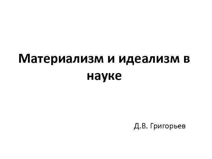 Материализм и идеализм в науке Д. В. Григорьев 