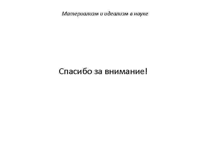 Материализм и идеализм в науке Спасибо за внимание! 