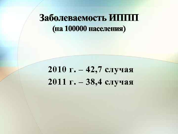 Заболеваемость ИППП (на 100000 населения) 2010 г. – 42, 7 случая 2011 г. –