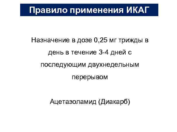 Правило применения ИКАГ Назначение в дозе 0, 25 мг трижды в день в течение
