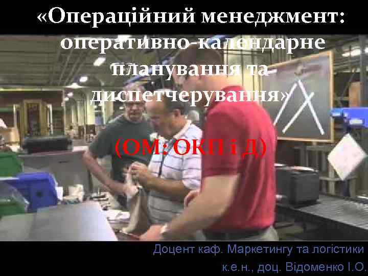  «Операційний менеджмент: оперативно-календарне планування та диспетчерування» (ОМ: ОКП і Д) Доцент каф. Маркетингу