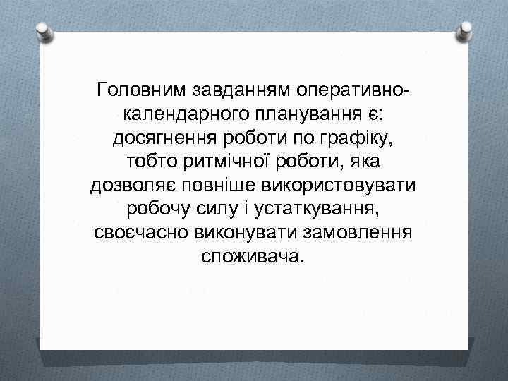 Головним завданням оперативнокалендарного планування є: досягнення роботи по графіку, тобто ритмічної роботи, яка дозволяє