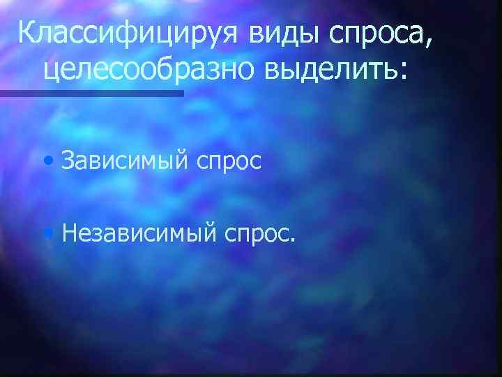 Классифицируя виды спроса, целесообразно выделить: • Зависимый спрос • Независимый спрос. 