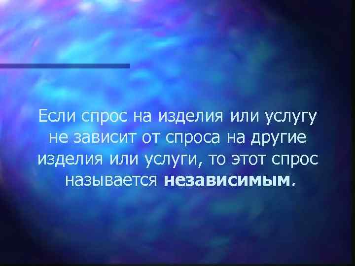 Если спрос на изделия или услугу не зависит от спроса на другие изделия или