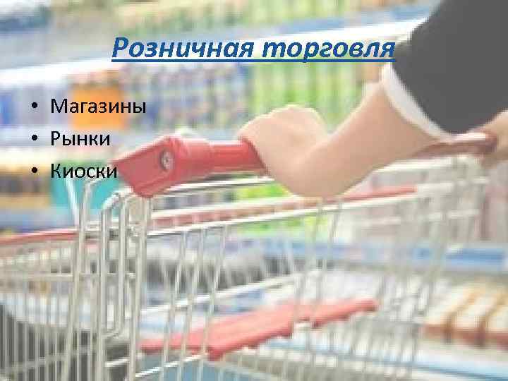 Розничная торговля • Магазины • Рынки • Киоски 