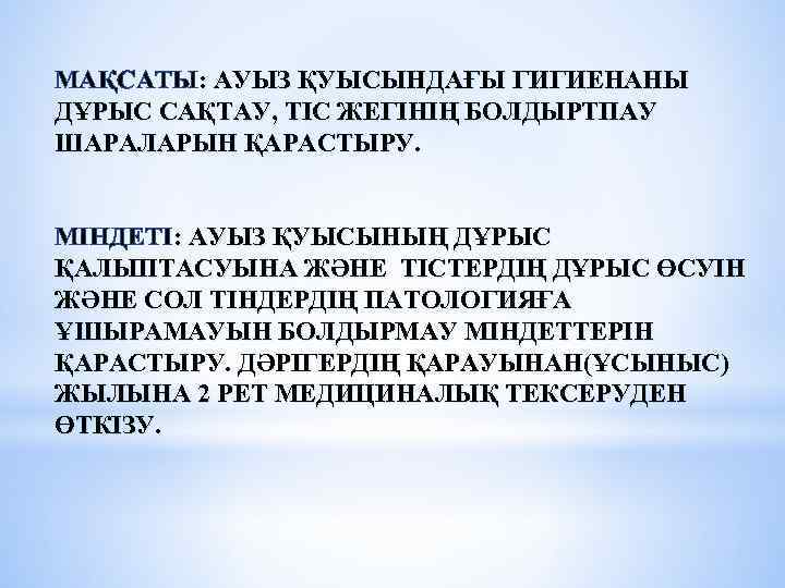 МАҚСАТЫ: АУЫЗ ҚУЫСЫНДАҒЫ ГИГИЕНАНЫ ДҰРЫС САҚТАУ, ТІС ЖЕГІНІҢ БОЛДЫРТПАУ ШАРАЛАРЫН ҚАРАСТЫРУ. МІНДЕТІ: АУЫЗ ҚУЫСЫНЫҢ