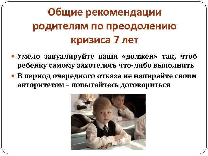 Общие рекомендации родителям по преодолению кризиса 7 лет Умело завуалируйте ваши «должен» так, чтоб