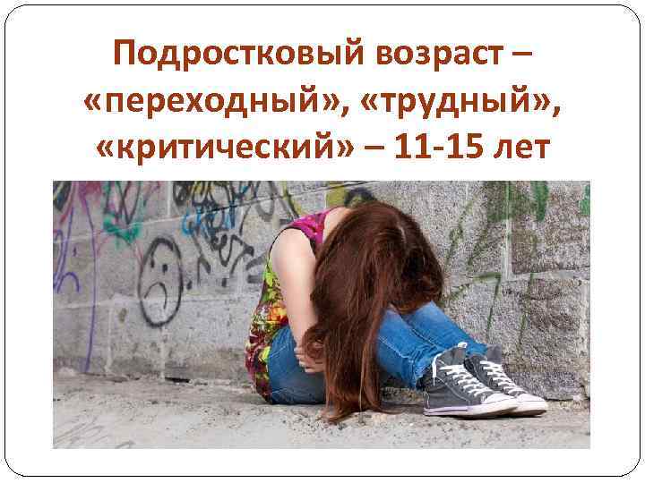 Подростковый возраст – «переходный» , «трудный» , «критический» – 11 -15 лет 