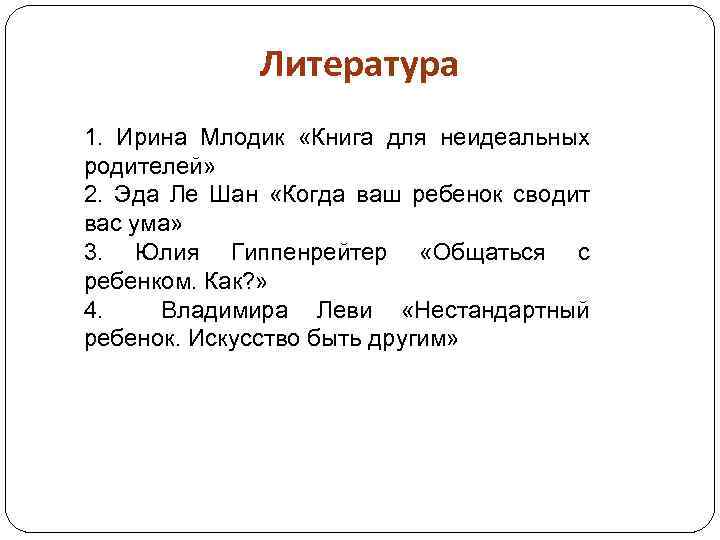 Литература 1. Ирина Млодик «Книга для неидеальных родителей» 2. Эда Ле Шан «Когда ваш