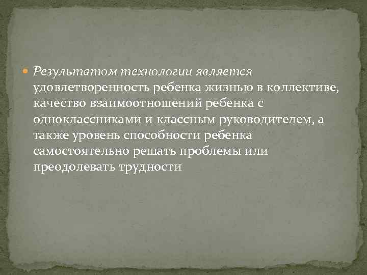  Результатом технологии является удовлетворенность ребенка жизнью в коллективе, качество взаимоотношений ребенка с одноклассниками