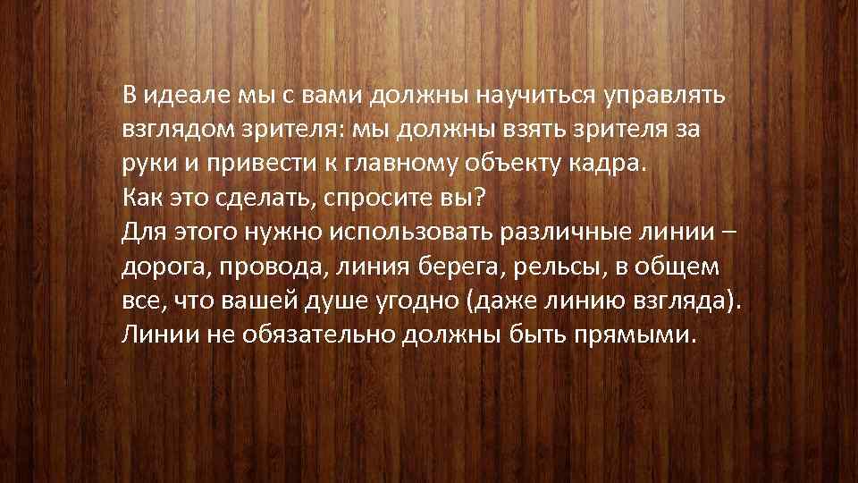 В идеале мы с вами должны научиться управлять взглядом зрителя: мы должны взять зрителя