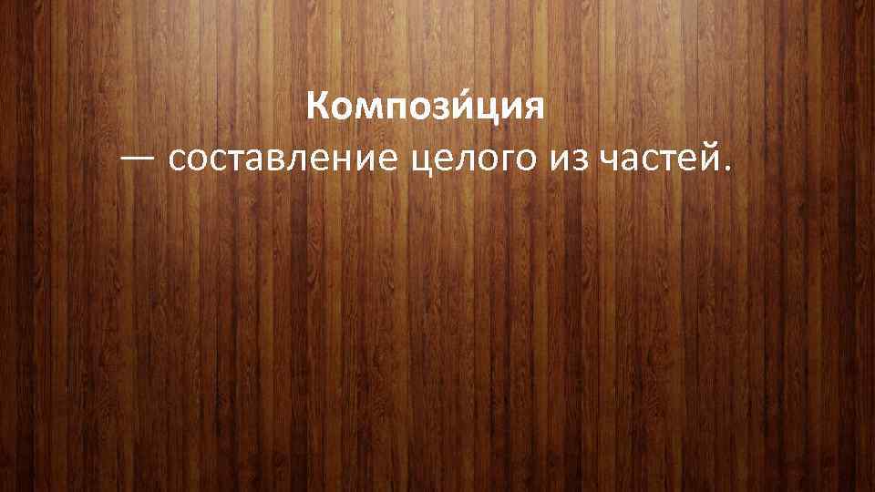 Компози ция — составление целого из частей. 