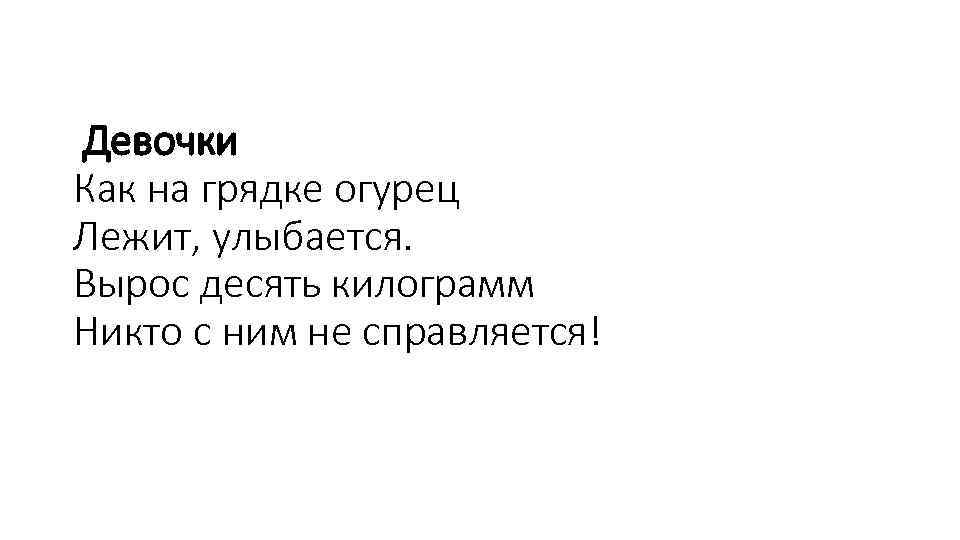 Девочки Как на грядке огурец Лежит, улыбается. Вырос десять килограмм Никто с ним не